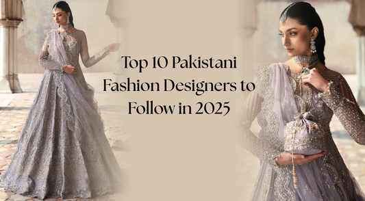 Top 10 Pakistani Fashion Designers to Follow in 2025